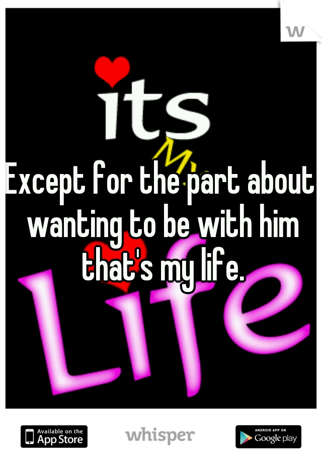 Except for the part about wanting to be with him that's my life.