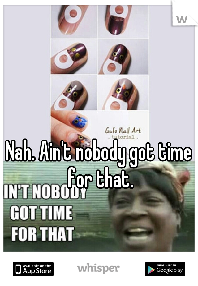 Nah. Ain't nobody got time for that.