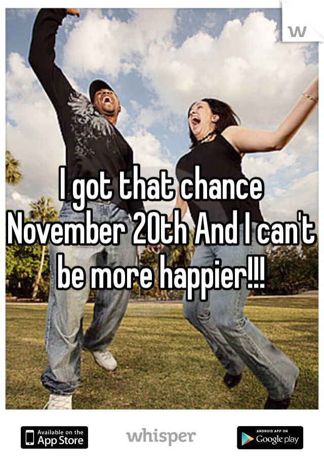 I got that chance November 20th And I can't be more happier!!!