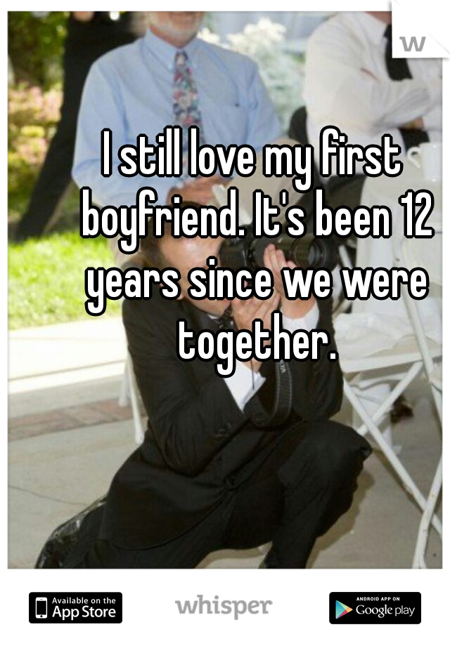 I still love my first boyfriend. It's been 12 years since we were together.