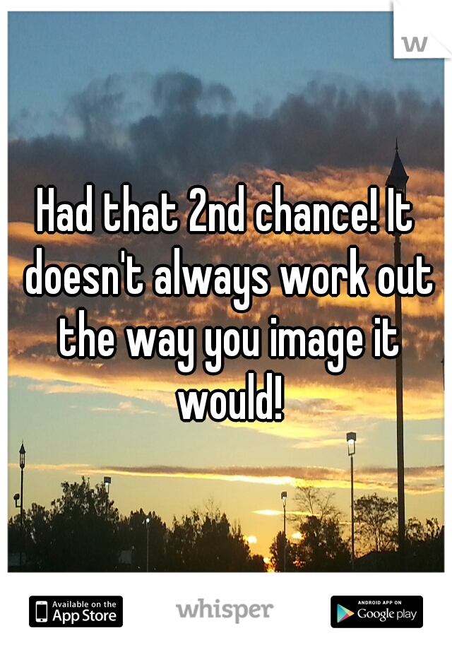 Had that 2nd chance! It doesn't always work out the way you image it would!