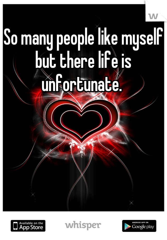 So many people like myself but there life is unfortunate. 