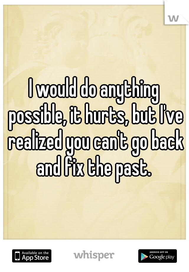 I would do anything possible, it hurts, but I've realized you can't go back and fix the past. 
