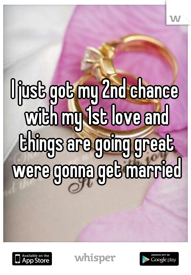 I just got my 2nd chance with my 1st love and things are going great were gonna get married