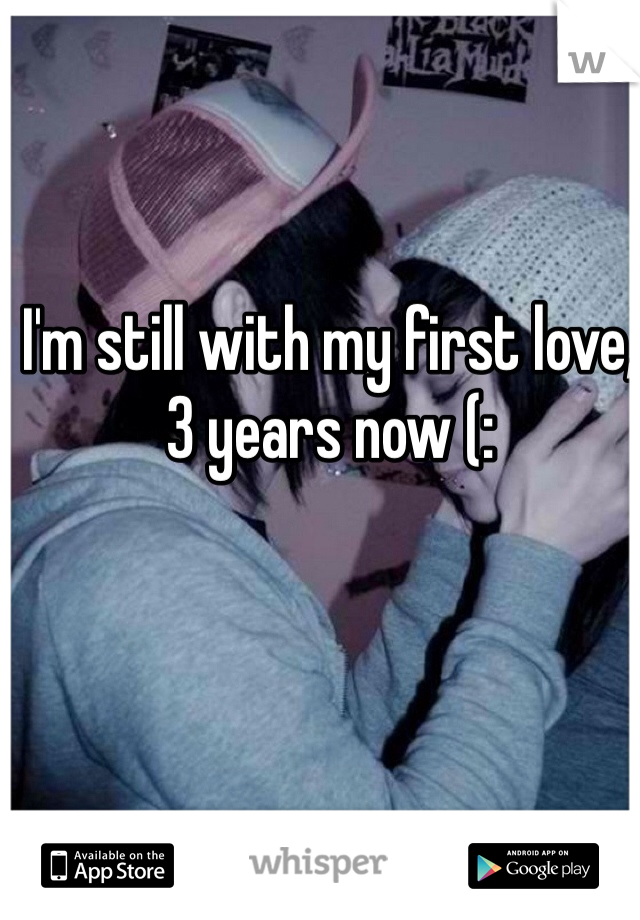 I'm still with my first love,  3 years now (: