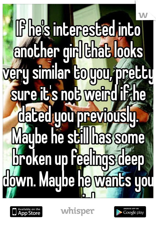 If he's interested into another girl that looks very similar to you, pretty sure it's not weird if he dated you previously. Maybe he still has some broken up feelings deep down. Maybe he wants you again!
