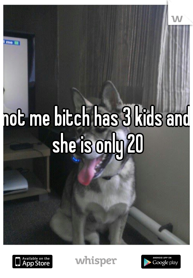 not me bitch has 3 kids and she is only 20