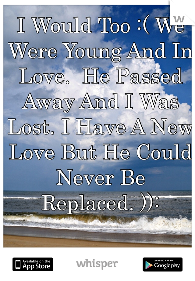 I Would Too :( We Were Young And In Love.  He Passed Away And I Was Lost. I Have A New Love But He Could Never Be Replaced. )):