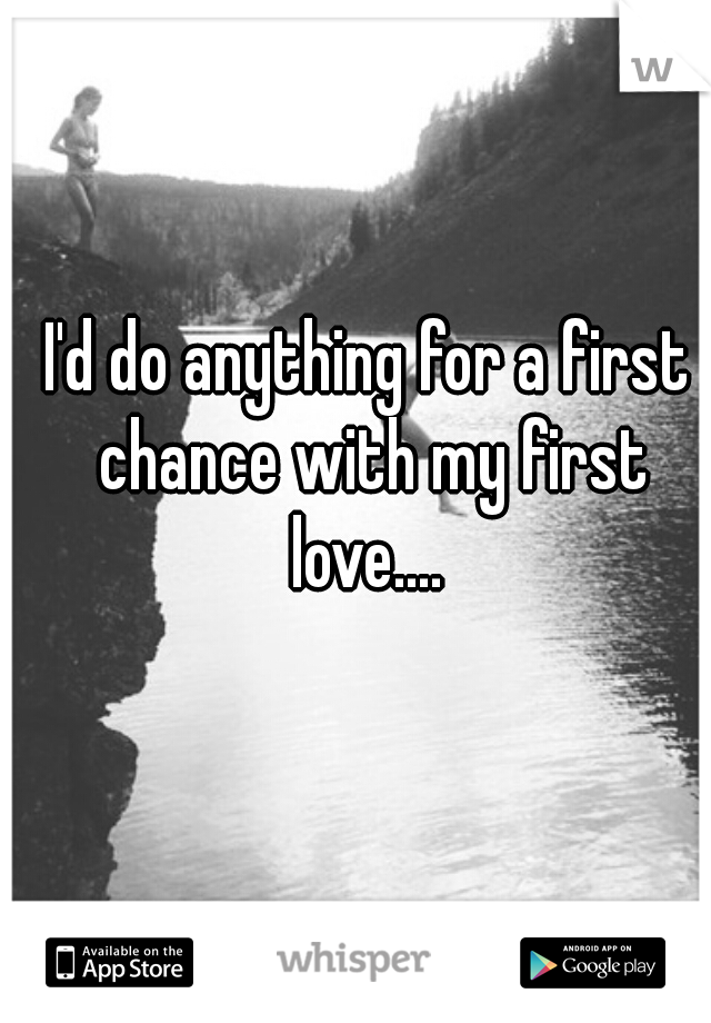 I'd do anything for a first chance with my first love.... 