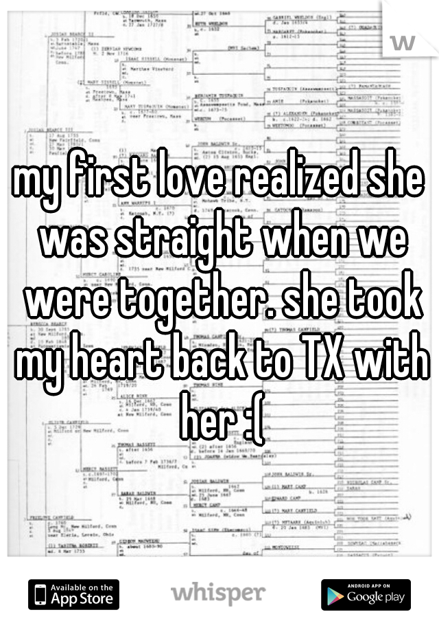 my first love realized she was straight when we were together. she took my heart back to TX with her :(