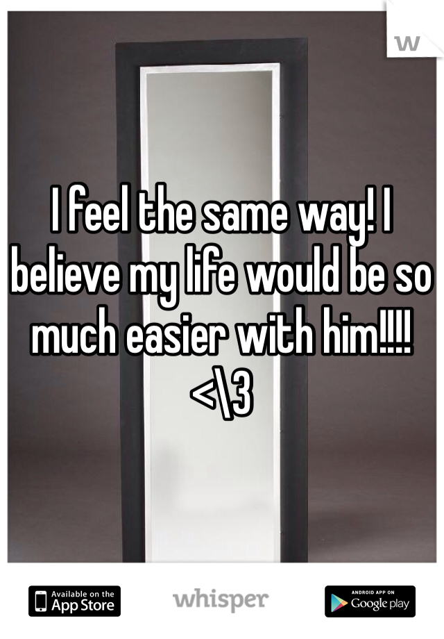 I feel the same way! I believe my life would be so much easier with him!!!! 
<\3