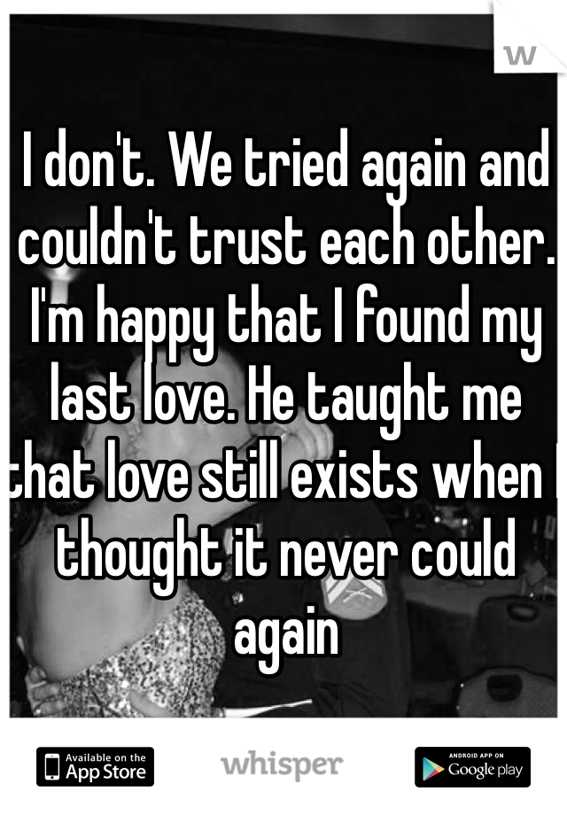 I don't. We tried again and couldn't trust each other. I'm happy that I found my last love. He taught me that love still exists when I thought it never could again