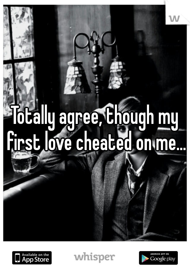 Totally agree, though my first love cheated on me...