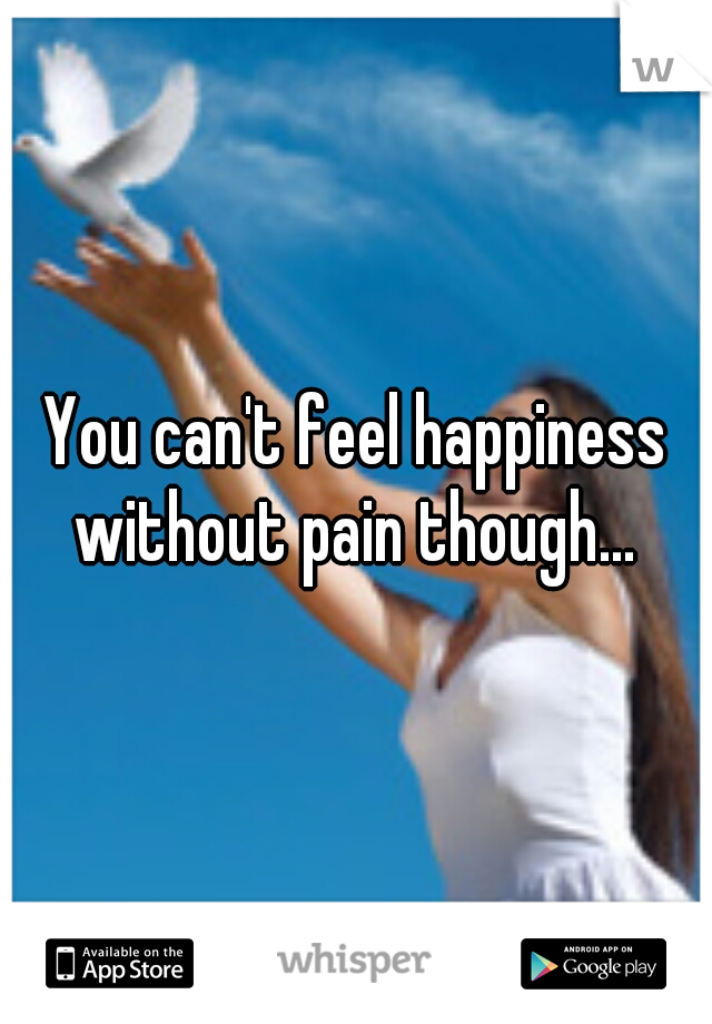 You can't feel happiness without pain though... 