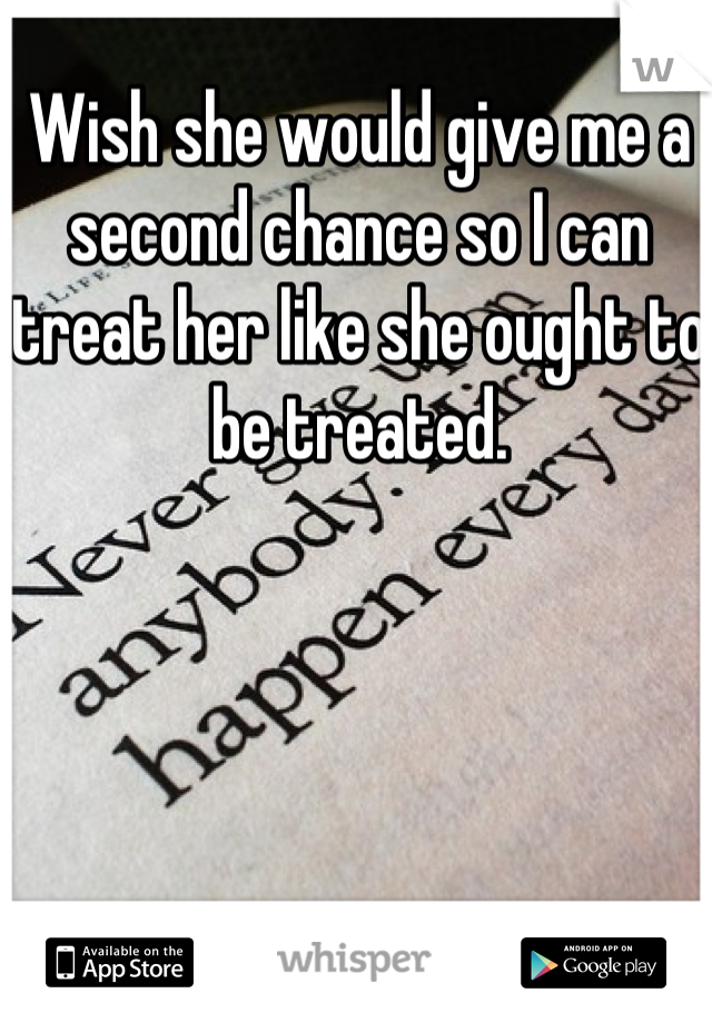 Wish she would give me a second chance so I can treat her like she ought to be treated.