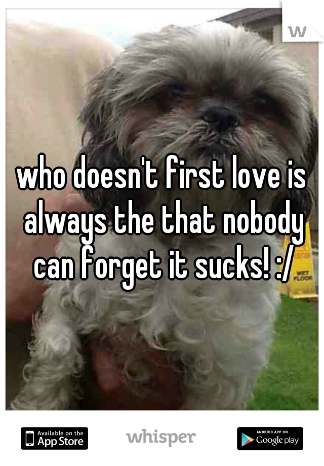 who doesn't first love is always the that nobody can forget it sucks! :/