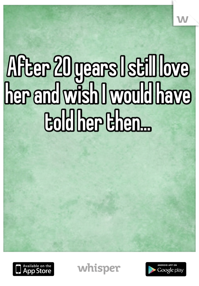 After 20 years I still love her and wish I would have told her then…