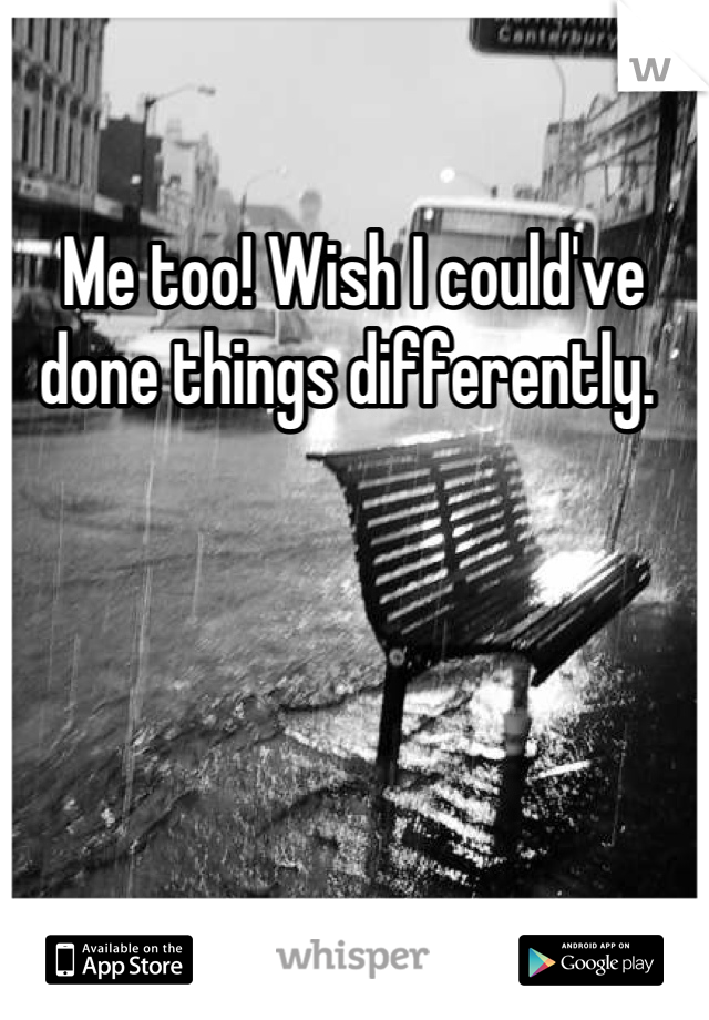 Me too! Wish I could've done things differently. 