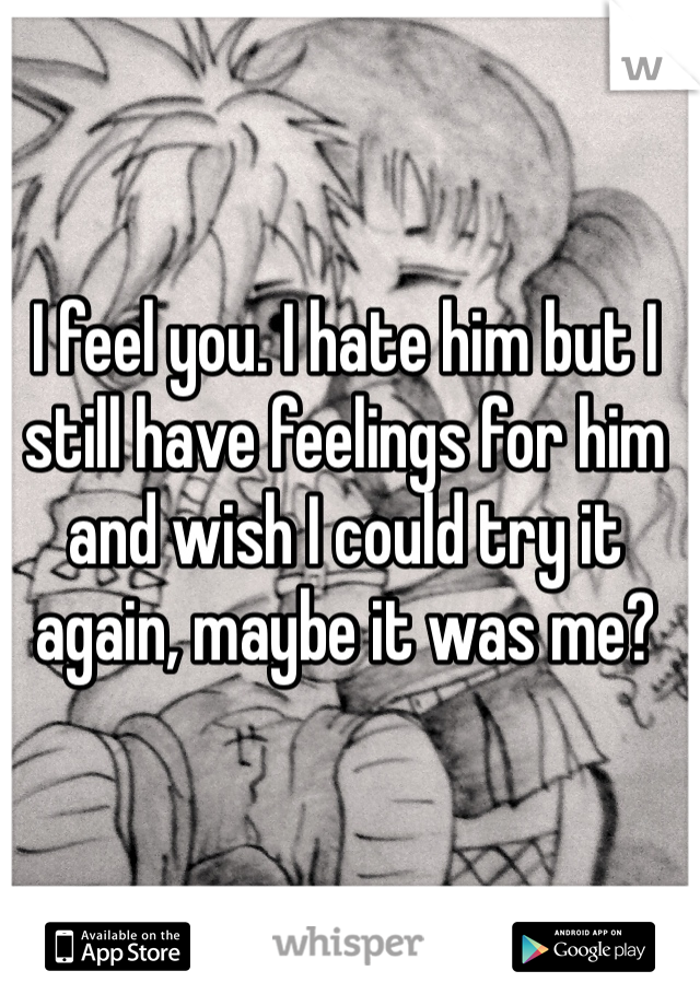 I feel you. I hate him but I still have feelings for him and wish I could try it again, maybe it was me?