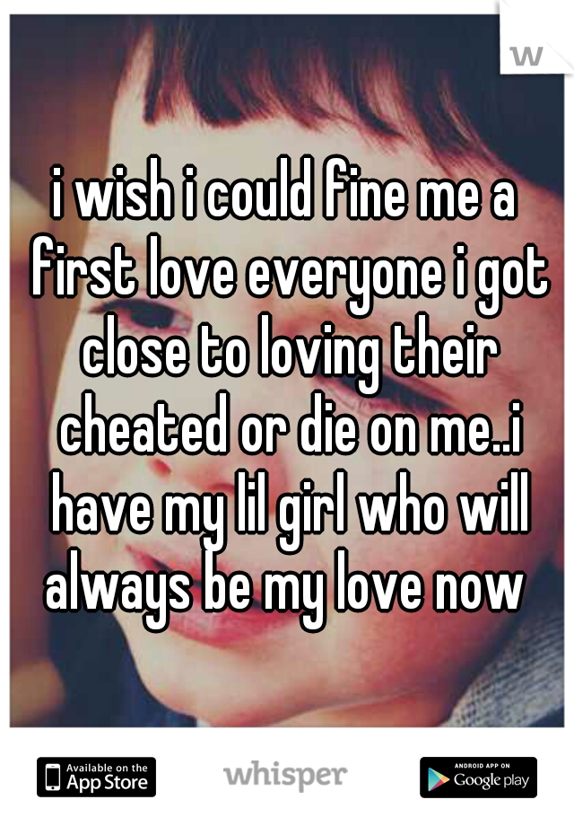 i wish i could fine me a first love everyone i got close to loving their cheated or die on me..i have my lil girl who will always be my love now 