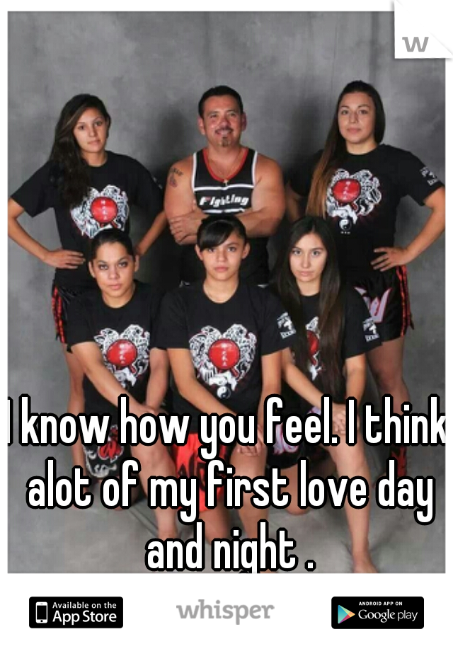 I know how you feel. I think alot of my first love day and night .