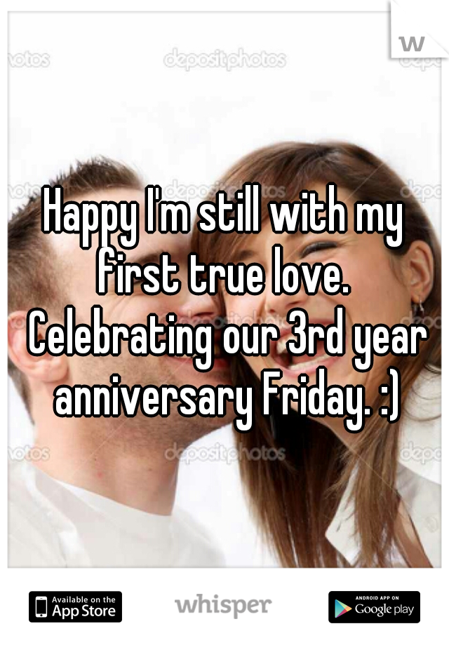 Happy I'm still with my first true love.  Celebrating our 3rd year anniversary Friday. :)