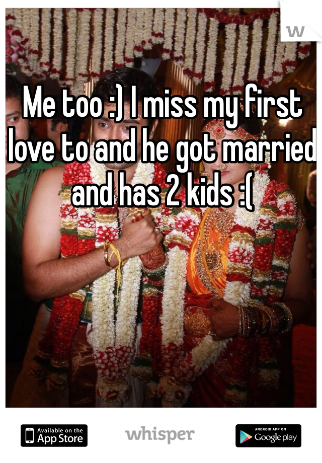 Me too :) I miss my first love to and he got married and has 2 kids :(