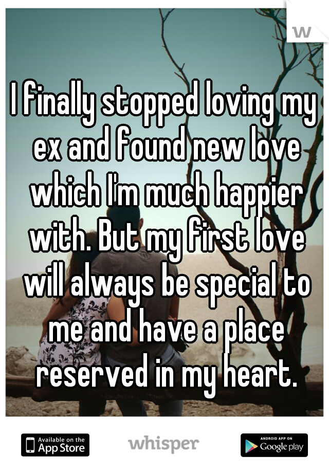 I finally stopped loving my ex and found new love which I'm much happier with. But my first love will always be special to me and have a place reserved in my heart.