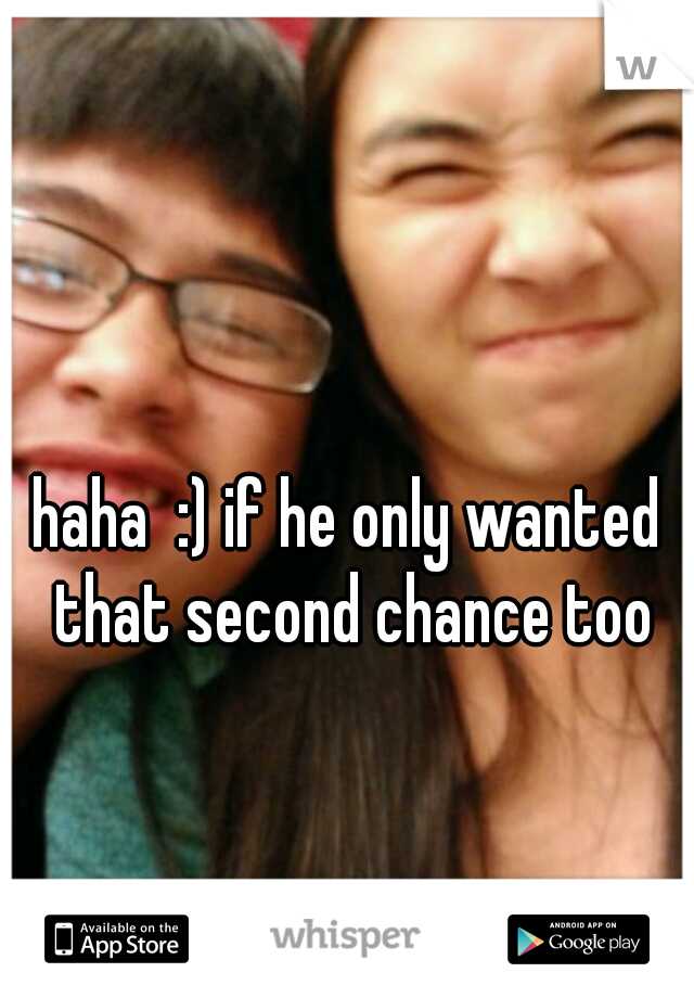 haha  :) if he only wanted that second chance too