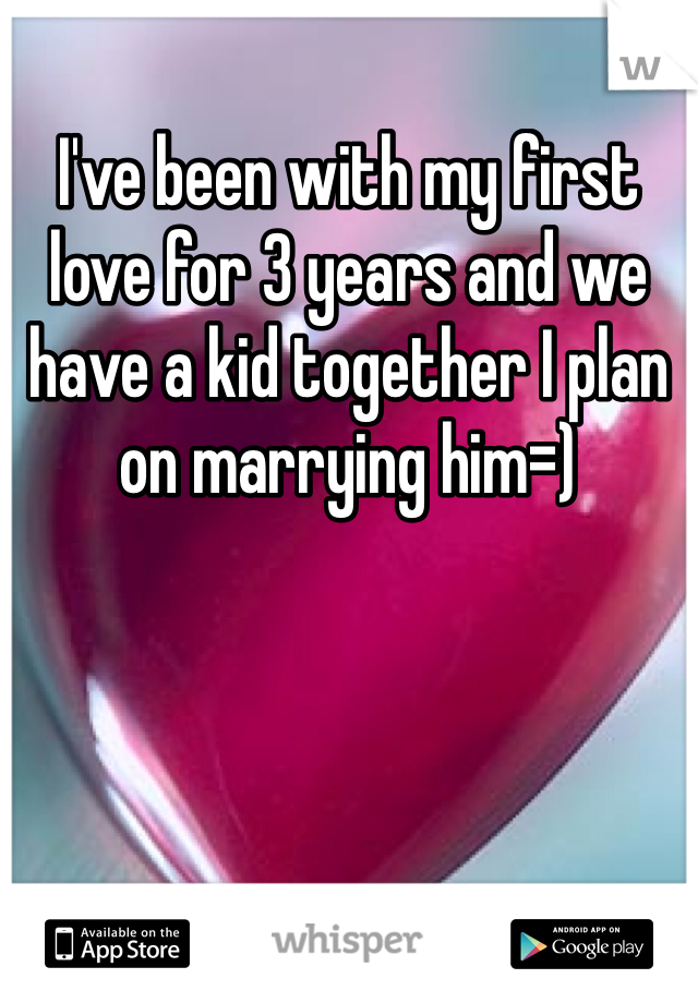 I've been with my first love for 3 years and we have a kid together I plan on marrying him=) 