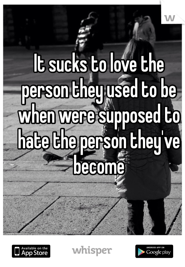 It sucks to love the person they used to be when were supposed to hate the person they've become