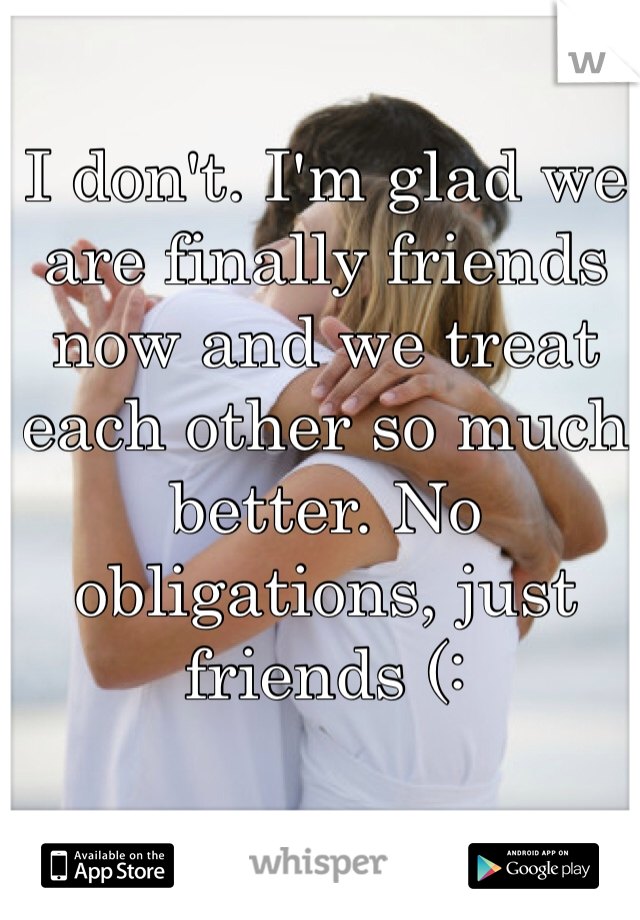 I don't. I'm glad we are finally friends now and we treat each other so much better. No obligations, just friends (: 