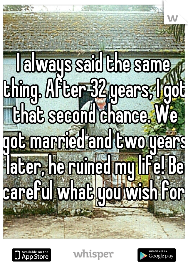 I always said the same thing. After 32 years, I got that second chance. We got married and two years later, he ruined my life! Be careful what you wish for.