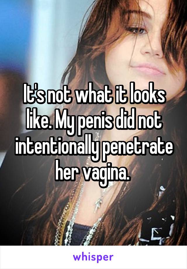 It's not what it looks like. My penis did not intentionally penetrate her vagina. 