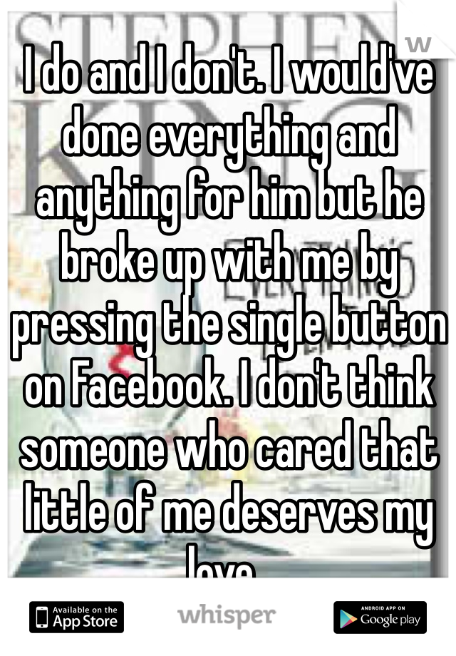 I do and I don't. I would've done everything and anything for him but he broke up with me by pressing the single button on Facebook. I don't think someone who cared that little of me deserves my love .