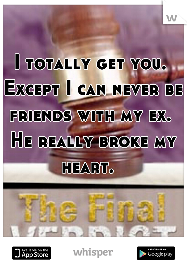 I totally get you. Except I can never be friends with my ex.  He really broke my heart.  