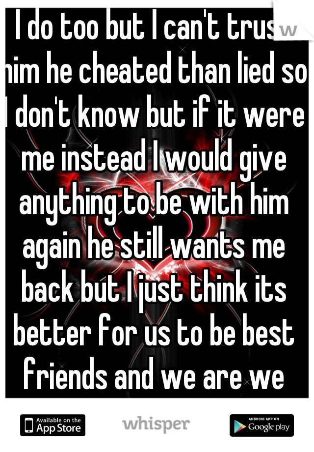 I do too but I can't trust him he cheated than lied so I don't know but if it were me instead I would give anything to be with him again he still wants me back but I just think its better for us to be best friends and we are we talk everyday he stills tells me tho how much he misses me </3 