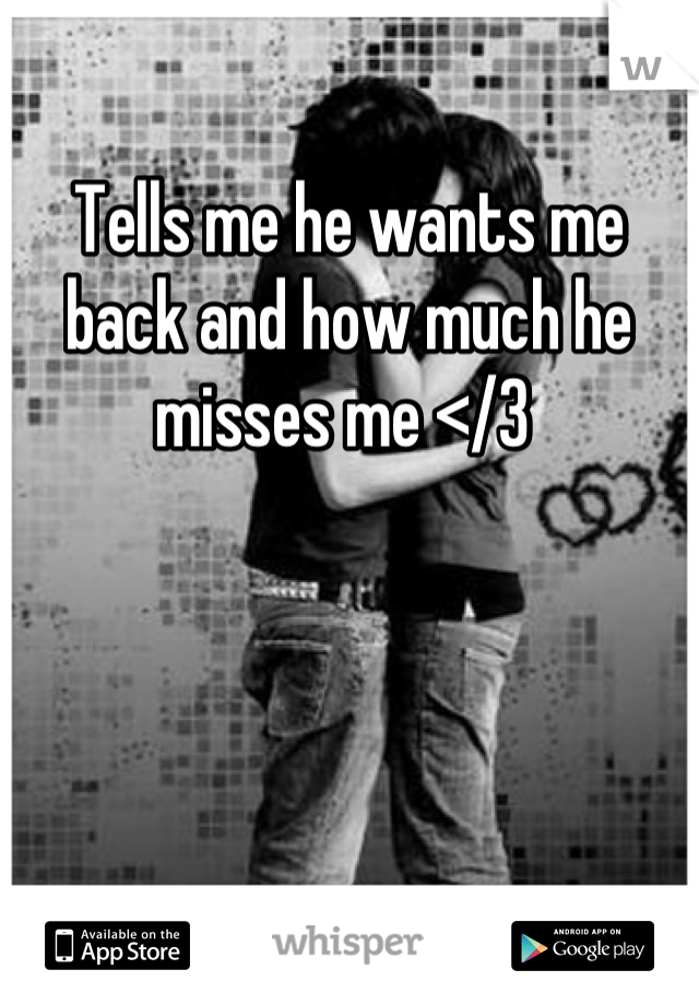 Tells me he wants me back and how much he misses me </3 