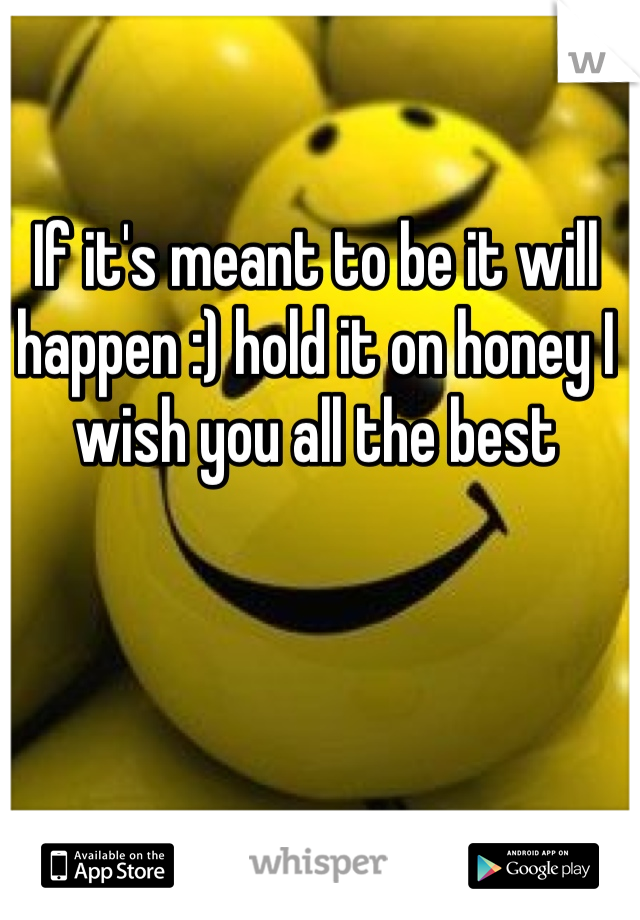 If it's meant to be it will happen :) hold it on honey I wish you all the best 