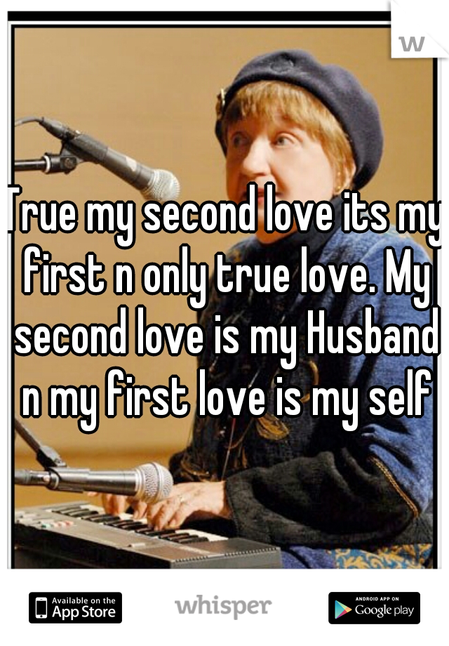 True my second love its my first n only true love. My second love is my Husband n my first love is my self