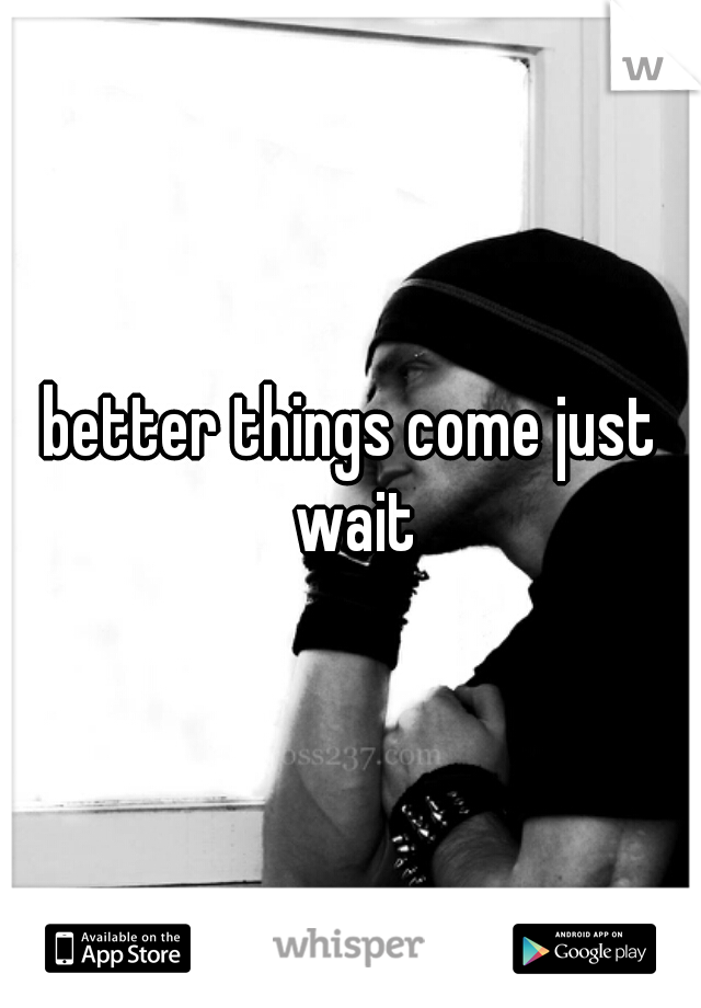 better things come just wait