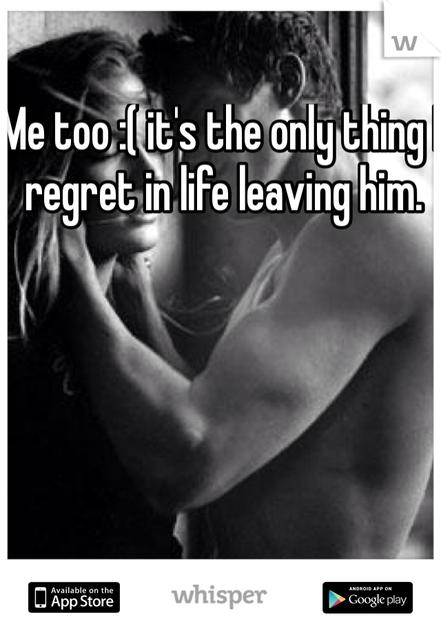 Me too :( it's the only thing I regret in life leaving him.