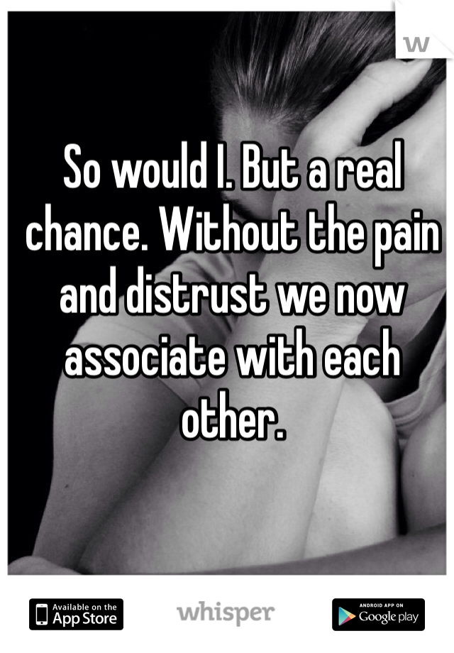 So would I. But a real chance. Without the pain and distrust we now associate with each other. 