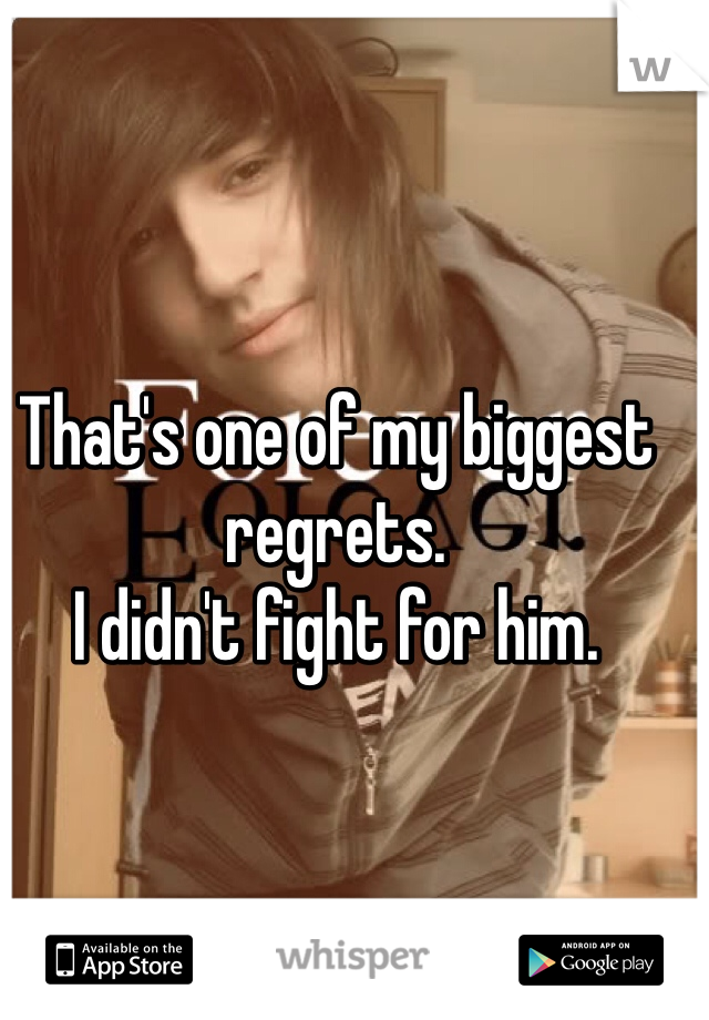 That's one of my biggest regrets. 
I didn't fight for him.