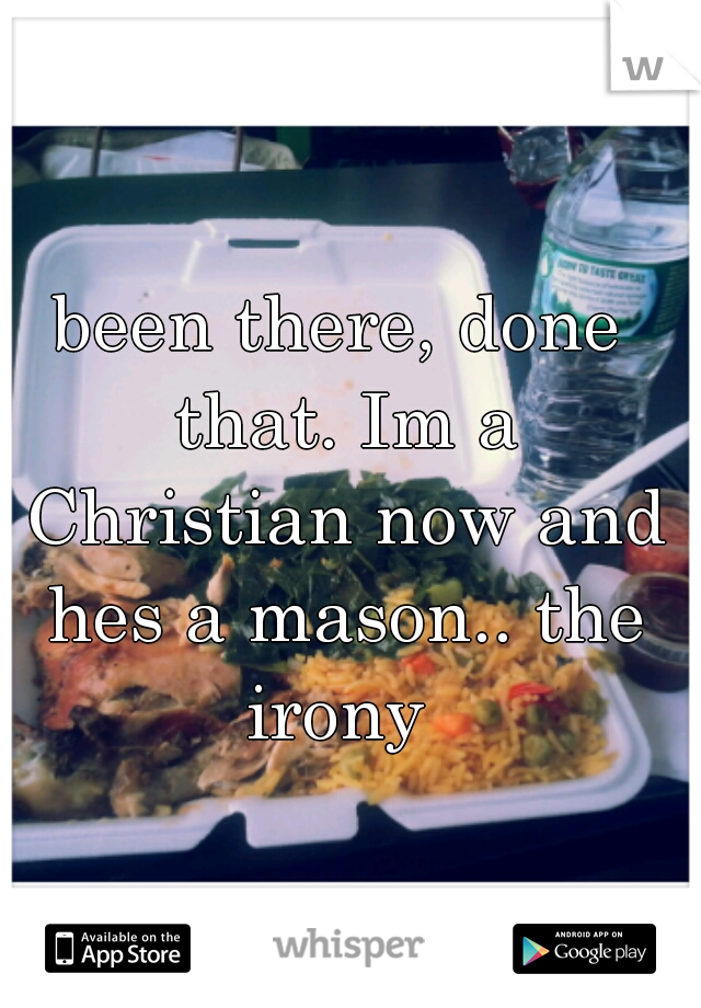 been there, done that. Im a Christian now and hes a mason.. the irony 