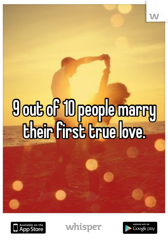 9 out of 10 people marry their first true love. 