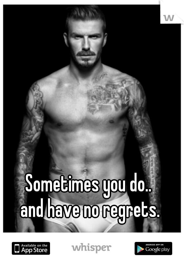 Sometimes you do.. 
and have no regrets.
 