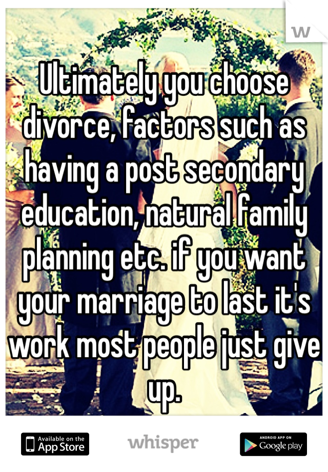 Ultimately you choose divorce, factors such as having a post secondary education, natural family planning etc. if you want your marriage to last it's work most people just give up.