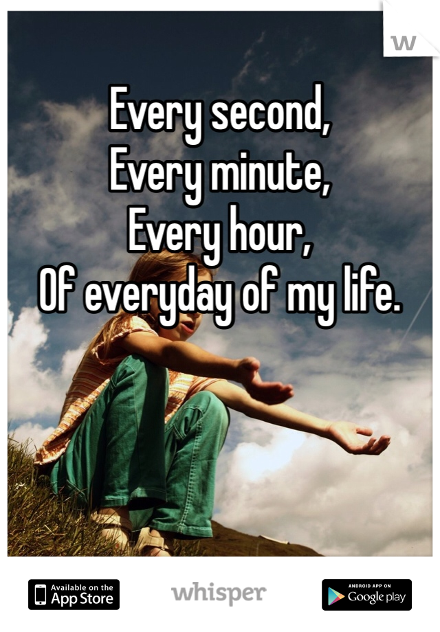 Every second,
Every minute,
Every hour, 
Of everyday of my life.