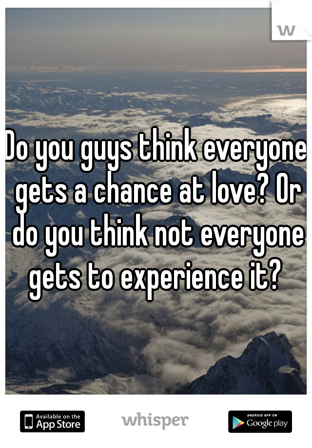 Do you guys think everyone gets a chance at love? Or do you think not everyone gets to experience it? 